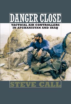 Danger Close: Tactical Air Controllers in Afghanistan and Iraq - Call, Steve, Dr.