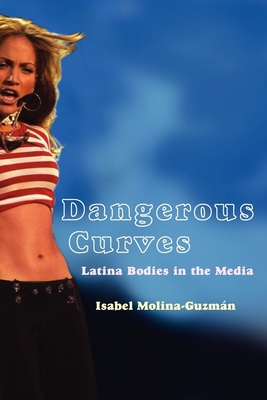 Dangerous Curves: Latina Bodies in the Media - Molina-Guzman, Isabel