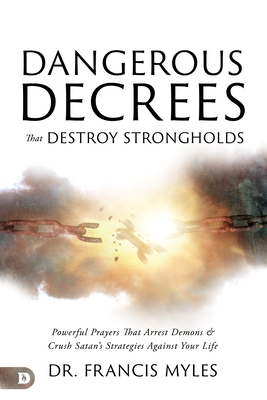 Dangerous Decrees that Destroy Strongholds: Powerful Prayers that Arrest Demons and Crush Satan's Strategies Against Your Life - Myles, Francis, Dr.