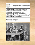 Dangerous Errors Contained in Mr. Smith's Publication on the Nature, Necessity, and Design of the Sufferings of Christ. Stated and Refuted, by Alex. Simpson, Minister of the Gospel at Pittenweem