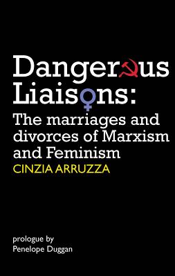 Dangerous Liaisons: The Marriages and Divorces of Marxism and Feminism - Arruzza, Cinzia
