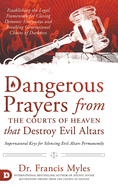 Dangerous Prayers from the Courts of Heaven That Destroy Evil Altars: Establishing the Legal Framework for Closing Demonic Entryways and Breaking Generational Chains of Darkness