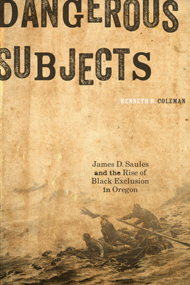 Dangerous Subjects: James D. Saules and the Rise of Black Exclusion in Oregon - Coleman, Kenneth R