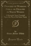 Dangers of Working Girls, or Dealers in White Women: A Romantic Story Founded Upon the Play of the Same Name (Classic Reprint)