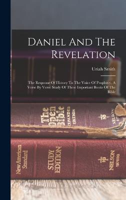 Daniel And The Revelation: The Response Of History To The Voice Of Prophecy, A Verse By Verse Study Of These Important Books Of The Bible - Smith, Uriah