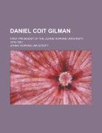 Daniel Coit Gilman: First President of the Johns Hopkins University, 1876-1901 (Classic Reprint)