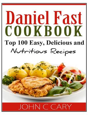 Daniel Fast Cookbook: Top 100 Easy, Delicious and Nutritious Recipes - Cary, John C