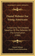 Daniel Webster for Young Americans: Comprising the Greatest Speeches of the Defender of the Constitution, Selected and Arranged for the Youth of the United States (Classic Reprint)
