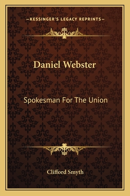 Daniel Webster: Spokesman For The Union - Smyth, Clifford