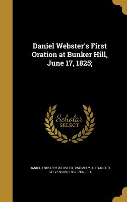 Daniel Webster's First Oration at Bunker Hill, June 17, 1825; - Webster, Daniel 1782-1852, and Twombly, Alexander Stevenson 1832-1907 (Creator)