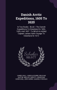 Danish Arctic Expeditions, 1605 To 1620: In Two Books: Book I. The Danish Expeditions To Greenland In 1605, 1606, And 1607: To Which Is Added Captain James Hall's Voyage To Greenland In 1612