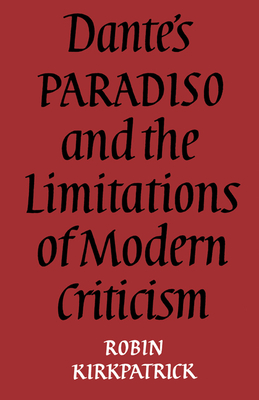Dante's Paradiso and the Limitations of Modern Criticism: A Study of Style and Poetic Theory - Kirkpatrick, Robin