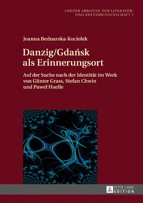 Danzig/Gda sk als Erinnerungsort: Auf der Suche nach der Identitaet im Werk von Guenter Grass, Stefan Chwin und Pawel Huelle - Jablkowska, Joanna, and Bednarska-Kociolek, Joanna