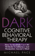 Dark Cognitive Behavioral Therapy: How to Stealthily Use CBT Methods to Influence and Manipulate Anyone's Mind