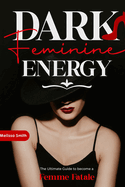 Dark Feminine Energy: The Ultimate Guide To Become a Femme Fatale, Unveil Your Shadow, Decrypt Male Psychology, Enhance Attraction With Magnetic Body Language and Master the Art of Seduction