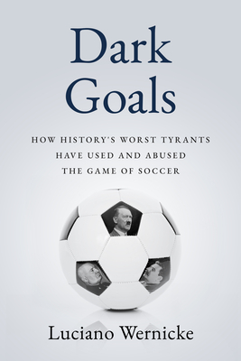 Dark Goals: How History's Worst Tyrants Have Used and Abused the Game of Soccer - Wernicke, Lucinao