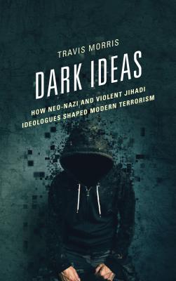 Dark Ideas: How Neo-Nazi and Violent Jihadi Ideologues Shaped Modern Terrorism - Morris, Travis