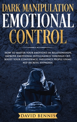 Dark Manipulation Emotional Control: How to Master your Emotions in Relationships, Improve Emotional Intelligence through CBT, Boost your Confidence, Influence People using NLP Secrets, Hypnosis. - Bennis, David