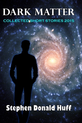 Dark Matter: Collected Short Stories 2015 - Huff, Stephen Donald, Dr.