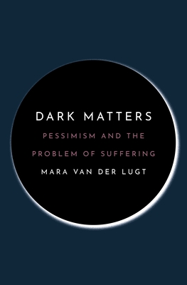 Dark Matters: Pessimism and the Problem of Suffering - Van Der Lugt, Mara