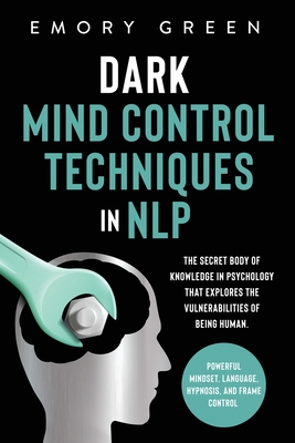 Dark Mind Control Techniques in NLP: The Secret Body of Knowledge in Psychology That Explores the Vulnerabilities of Being Human. Powerful Mindset, Language, Hypnosis, and Frame Control - Green, Emory