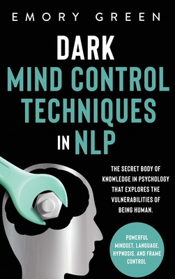 Dark Mind Control Techniques in NLP: The Secret Body of Knowledge in Psychology That Explores the Vulnerabilities of Being Human. Powerful Mindset, Language, Hypnosis, and Frame Control - Green, Emory