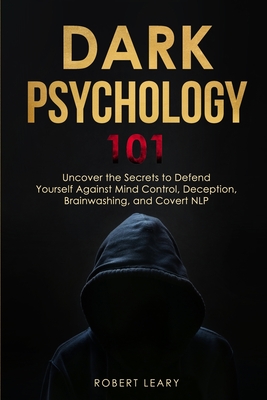 Dark Psychology 101: Uncover the Secrets to Defend Yourself Against Mind Control, Deception, Brainwashing, and Covert NLP. - Leary, Robert