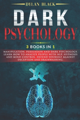 Dark Psychology: 3 Books In 1: Manipulation, Persuasion and Dark Psychology. Learn How To Analyze People With NLP, Hypnosis and Mind Control. Defend Yourself Against Deception and Brainwashing. - Black, Dylan