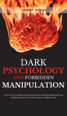 Dark Psychology and Forbidden Manipulation: Discover Secret Techniques for Mental Domination and Emotional Blackmail Using Subliminal Persuasion, Dark NLP, Deception, and Mind Control - Wood, Henry