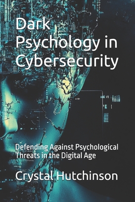 Dark Psychology in Cybersecurity: Defending Against Psychological Threats in the Digital Age - Hutchinson Jd, Crystal