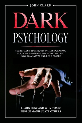 Dark Psychology: Mastery Bundle: Secrets and Techniques of Manipulation, NLP, Body Language, Mind Control and How to Analyze and Read People. Learn How and Why Toxic People Manipulate Others. - Clark, John
