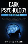 Dark Psychology Secrets: How to Handle a Toxic Person Learning The Art of Reading People Through The Techniques of Manipulation, Mind Control and Persuasion