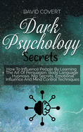Dark Psychology Secrets: How To Influence People By Learning The Art Of Persuasion, Body Language, Hypnosis, Nlp Secrets, Emotional Influence And Mind Control Techniques