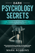 Dark Psychology Secrets: The Art to Master Persuasion, Influence and Manipulation Techniques for Beginners. Why Analysing Body Language and Reading People will Improve your Mind Control and NLP Tactics.