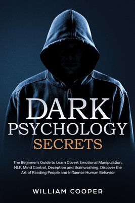 Dark Psychology Secrets: The Beginner's Guide to Learn Covert Emotional Manipulation, NLP, Mind Control, Deception, and Brainwashing. Discover the Art of Reading People and Influence Human Behavior - Cooper, William