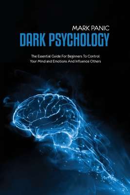 Dark Psychology: The Essential Guide For Beginners To Control Your Mind and Emotions And Influence Others - Panic, Mark