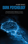 Dark Psychology: The Essential Guide For Beginners To Control Your Mind and Emotions And Influence Others