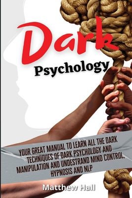 Dark Psychology: Your Great Manual To Learn All The Dark Techniques Of Dark Psychology And Manipulation And Understand Mind Control, Hypnosis And NLP - Hall, Matthew