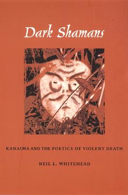 Dark Shamans: Kanaim and the Poetics of Violent Death - Whitehead, Neil L, Ph.D.