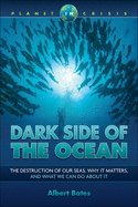 Dark Side of the Ocean: The Destruction of Our Seas, Why It Matters, and What We Can Do about It