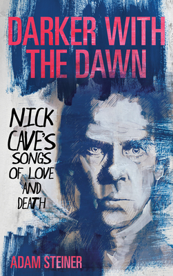 Darker with the Dawn: Nick Cave's Songs of Love and Death - Steiner, Adam