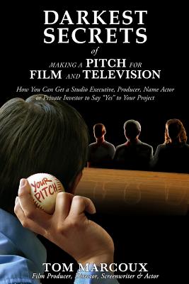 Darkest Secrets of Making a Pitch for Film and Television: How You Can Get a Studio Executive, Producer, Name Actor or Private Investor to Say Yes to Your Project - Marcoux, Tom