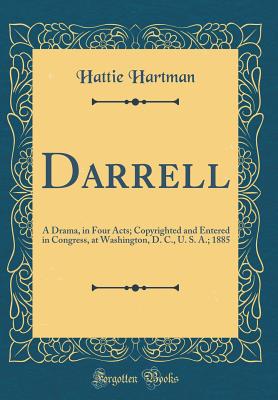 Darrell: A Drama, in Four Acts; Copyrighted and Entered in Congress, at Washington, D. C., U. S. A.; 1885 (Classic Reprint) - Hartman, Hattie