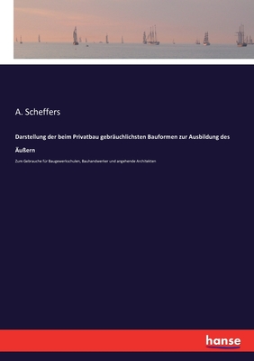 Darstellung der beim Privatbau gebruchlichsten Bauformen zur Ausbildung des uern: Zum Gebrauche fr Baugewerkschulen, Bauhandwerker und angehende Architekten - Scheffers, A