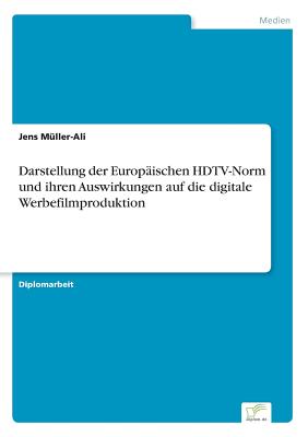 Darstellung Der Europaischen HDTV-Norm Und Ihren Auswirkungen Auf Die Digitale Werbefilmproduktion - Muller-Ali, Jens