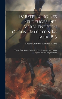 Darstellung des Feldzuges der Verbuendeten gegen Napoleon im Jahr 1813: Voran eine kurze Uebersicht des Feldzuges Napoleons gegen Russland Im Jahr 1813 - Henke, Adolph Christian Heinrich 1775