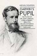 Darwin's Pupil: The Place of Sir John Lubbock, Lord Avebury, 1834-1913: In Late Victorian and Edwardian England