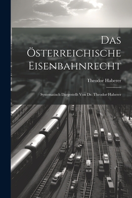 Das sterreichische Eisenbahnrecht: Systematisch Dargestellt Von Dr. Theodor Haberer - Haberer, Theodor