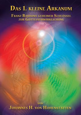 Das 1. kleine Arkanum: Franz Bardons geheimer Schlssel zur Gottesverwirklichung - Hohensttten, Johannes H Von