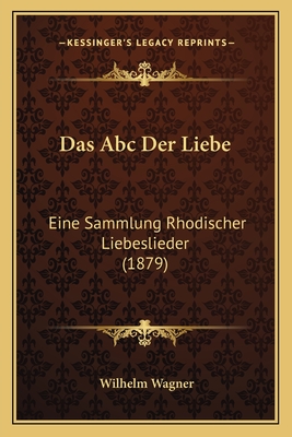 Das ABC Der Liebe: Eine Sammlung Rhodischer Liebeslieder (1879) - Wagner, Wilhelm